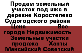 Продам земельный участок под ижс в деревне Коростелево Судогодского района › Цена ­ 1 000 000 - Все города Недвижимость » Земельные участки продажа   . Ханты-Мансийский,Советский г.